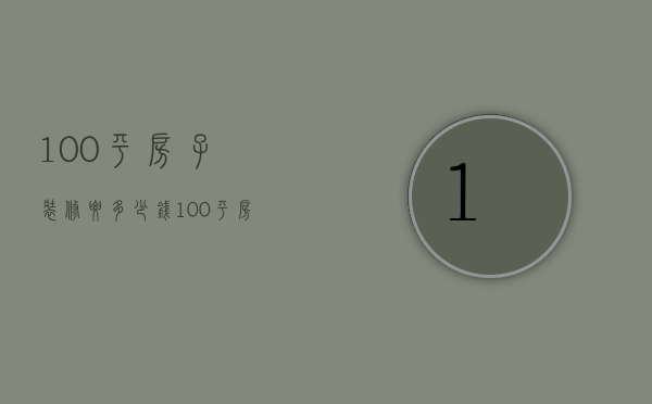 100平房子装修要多少钱（100平房子装修价格是多少  100平房子装修技巧）