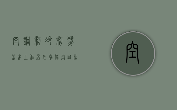 空调制冷制热基本工作原理讲解（空调制热原理、空调制热效果差情况罗列,解说多种常见问题）