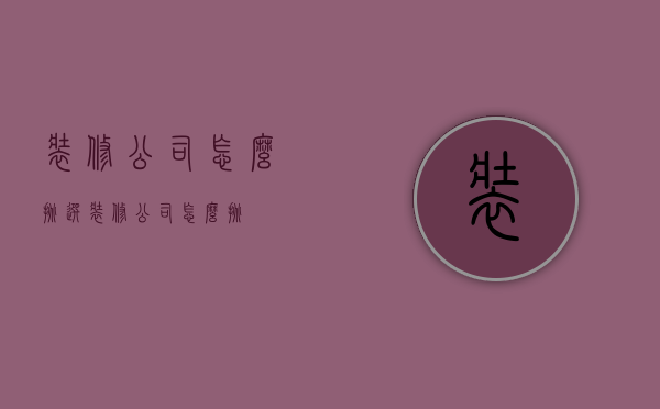 装修公司怎么挑选（装修公司怎么挑）