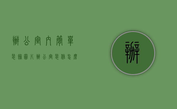 办公室内简单装饰图片（办公室装修怎么充分利用空间？办公室前台装修有哪些风格？）