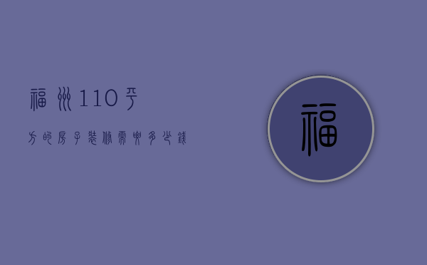 福州110平方的房子装修需要多少钱（130平装修房子大概多少钱）