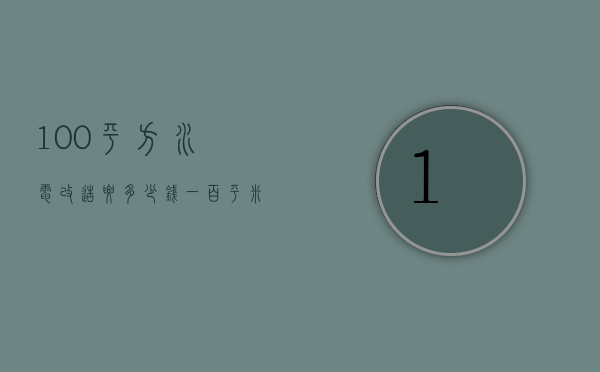 100平方水电改造要多少钱（一百平米水电改造大约需要多少钱）