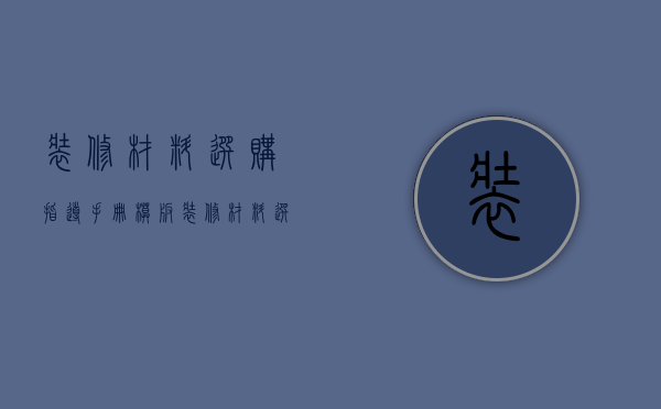 装修材料选购指导手册模板（装修材料选购指导手册内容）