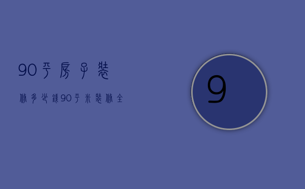 90平房子装修多少钱 90平米装修全包价格6万够吗