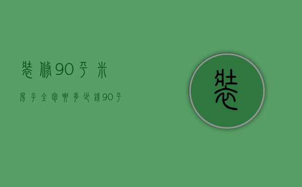 装修90平米房子全包要多少钱 90平装修费用预算表