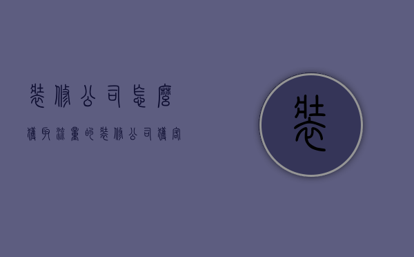 装修公司怎么获取流量的  装修公司获客的14种渠道