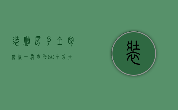 装修房子全包价格一般多少60平方米（60平装修全包费用是多少    60平装修的技巧）