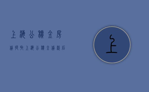 上海公积金房贷提取（上海公积金贷款后提取）