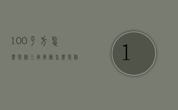 100平方怎么装修三室两厅怎么装修（100平米三室两厅装修价格 装修省钱的方式是什么）