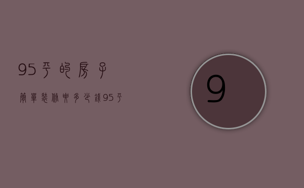 95平的房子简单装修要多少钱（95平米房子装修价格 95平米房子装修技巧）