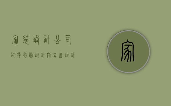 家装设计公司选择（装修设计师怎么设计师）