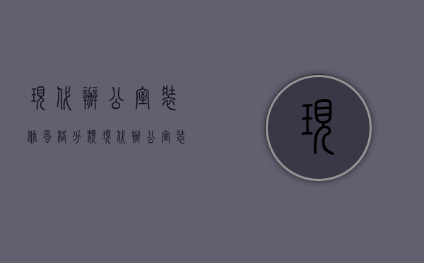 现代办公室装修风格分类 现代办公室装修特点