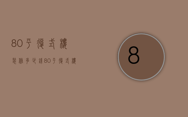 80平复式楼装修多少钱（80平复式楼装修有哪些 80平复式楼装修注意事项）