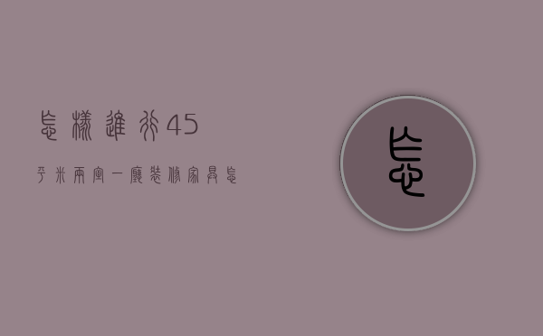 怎样进行45平米两室一厅装修 家具怎样选择