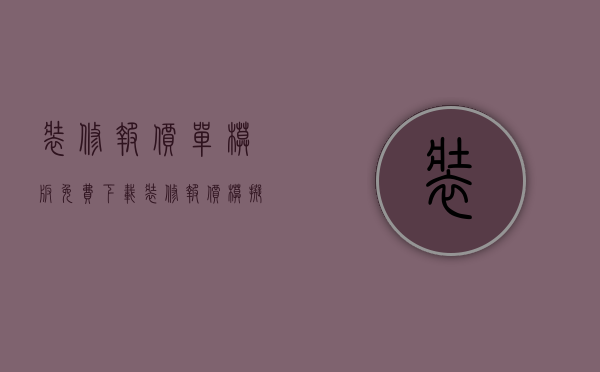 装修报价单模板免费下载（装修报价模拟介绍 有哪些是报价的项目）