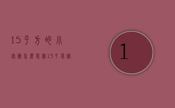 15平方的小客厅怎么装修（15平装修的方法 15平装修小户型装修注意事项）