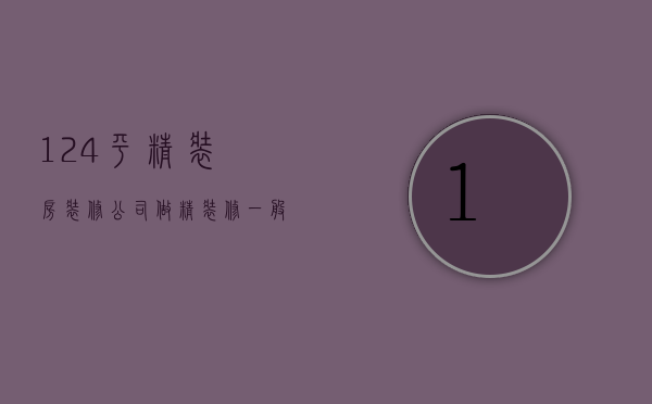 124平精装房装修公司  做精装修一般一个平方多少钱