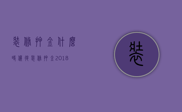 装修押金什么时候退 装修押金2018新规定