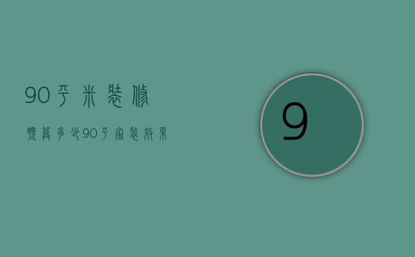 90平米装修预算多少（90平家装效果图 90平装修预算怎么做）