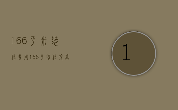 166平米装修费用（166平装修预算 166平装修注意事项）