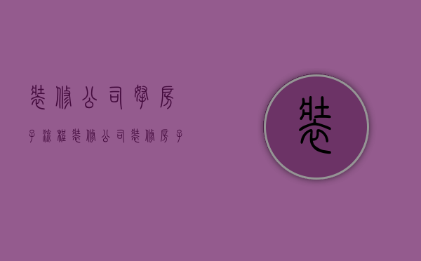 装修公司拿房子流程  装修公司装修房子流程