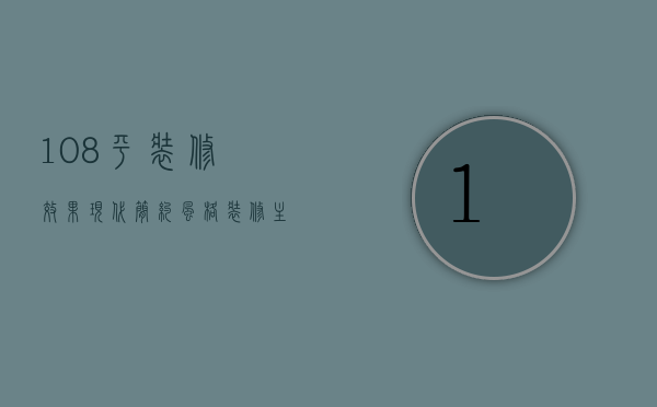 108平装修效果 现代简约风格装修主要特点