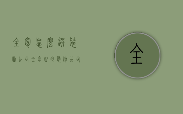 全包怎么选装修公司（全包好的装修公司 找装修公司装修需要注意事项）