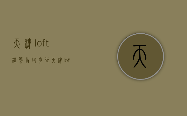 天津loft楼盘首付多少  天津loft楼盘首付多少钱