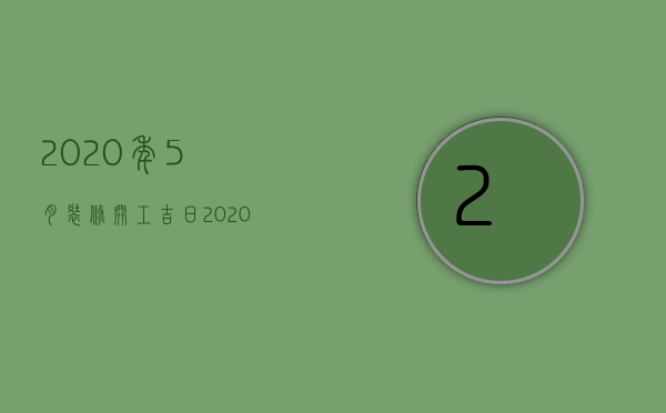 2023年5月装修开工吉日（2023年五月份哪一天适合装修开工）