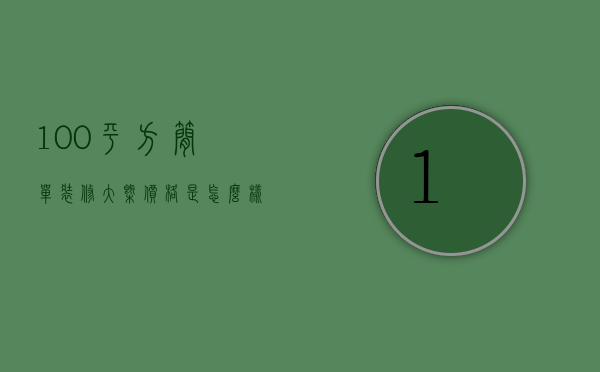 100平方简单装修大概价格是怎么样的（100平方简单装修大概多少钱）