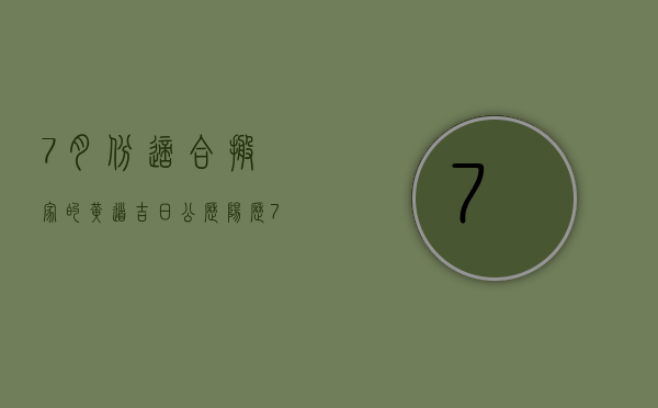 7月份适合搬家的黄道吉日公历（阳历7月份搬家黄道吉日）