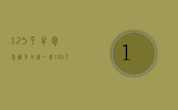 125平半包装修多少钱一套（130平半包装修多少钱）