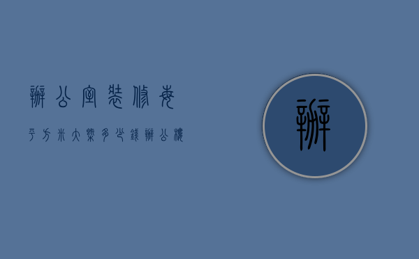 办公室装修每平方米大概多少钱（办公楼装修每平米多少钱,办公楼装修一平米多少钱）