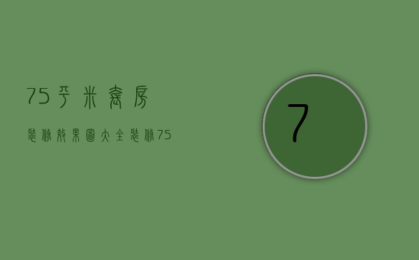 75平米套房装修效果图大全（装修75平米多少钱呢  75平米的房子装修设计方法）