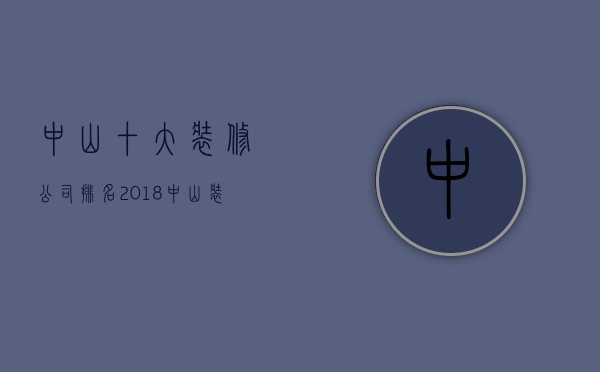 中山十大装修公司排名 2018中山装修公司半包、全包装修价格清单