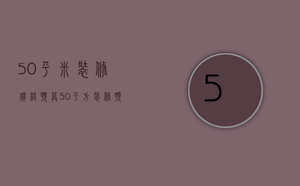 50平米装修价格预算（50平方装修预算有哪些 装修预算注意事项）