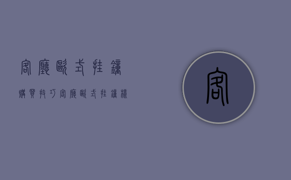 客厅欧式挂钟购买技巧客厅欧式挂钟样式有哪些