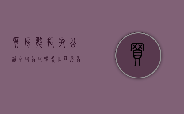 买房能提取公积金付首付吗现在（买房首付不够能不能提取公积金购买）