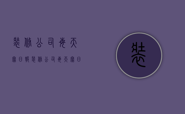 装修公司每天写日报  装修公司每天写日报内容