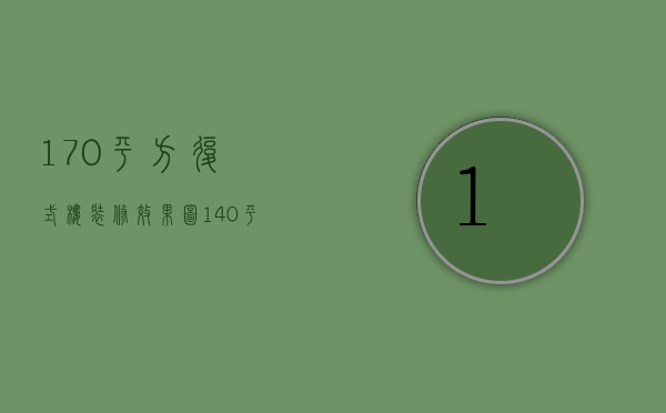 170平方复式楼装修效果图（140平米复式装修事项 140平米复式装修楼梯技巧）