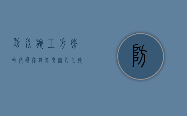 防水施工方案和技术措施怎么写（防水施工方案有哪些 防水施工有哪些注意事项）