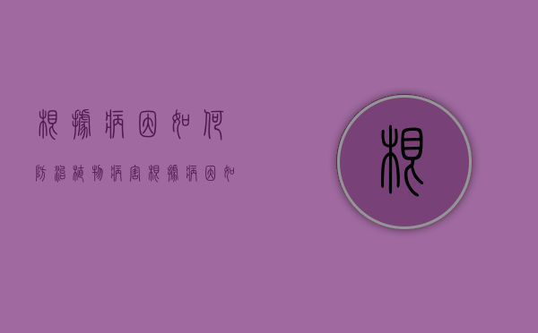 根据病因如何防治植物病害  如何根据植物病害循环特点制定病害防治策略