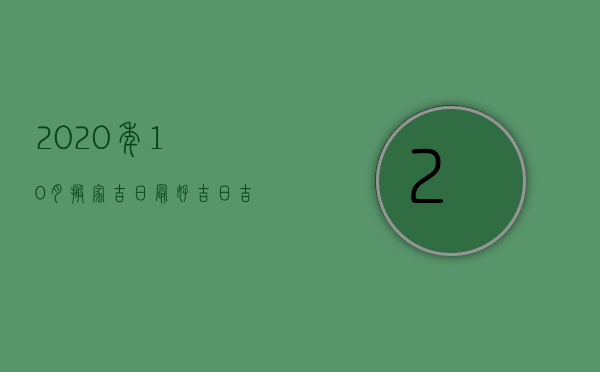 2023年10月搬家吉日最好吉日吉时（2023年农历10月搬家吉日最好吉日）