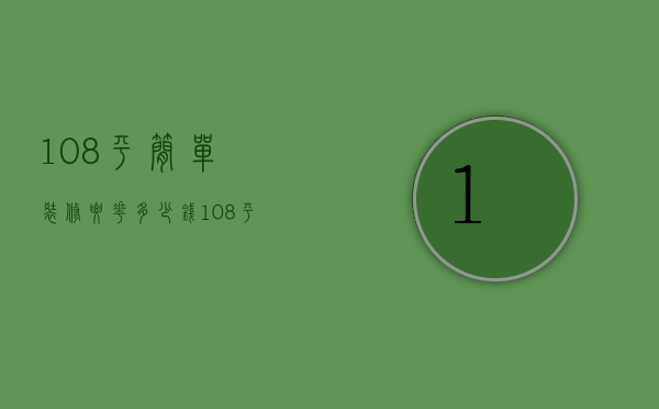 108平简单装修要花多少钱（108平方装修要多少钱 108平方装修注意事项）