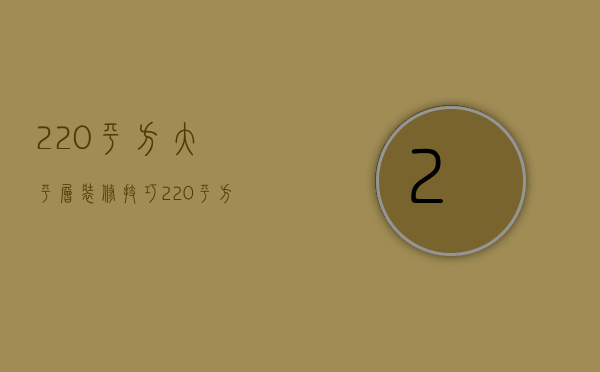 220平方大平层装修技巧 220平方大平层装修风格