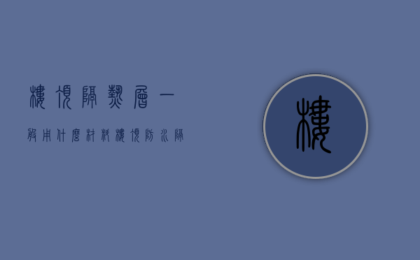 楼顶隔热层一般用什么材料（楼顶防水隔热层是如何做的）