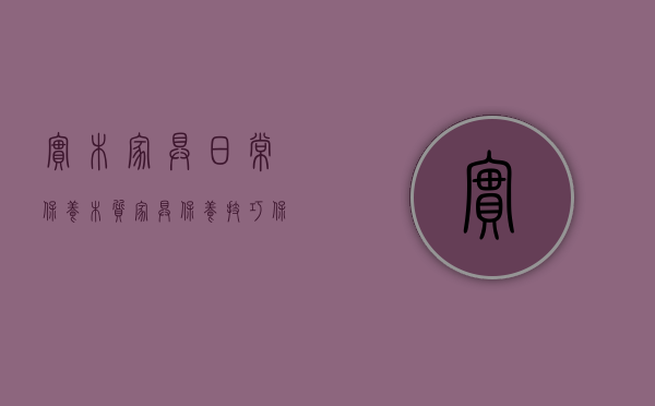 实木家具日常保养（木质家具保养技巧,保持干燥、预防松散,保证结构稳定!）