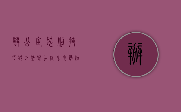 办公室装修技巧与方法（办公室怎么装修设计？办公室装修的秘诀是什么？）