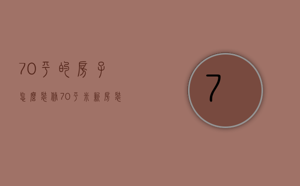 70平的房子怎么装修（70平米新房装修技巧 70平米新房装修注意事项）