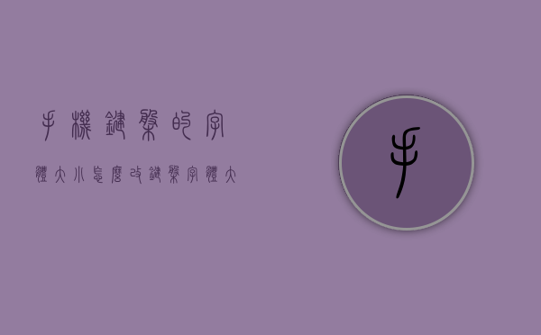 手机键盘的字体大小怎么改（键盘字体大小怎么改）